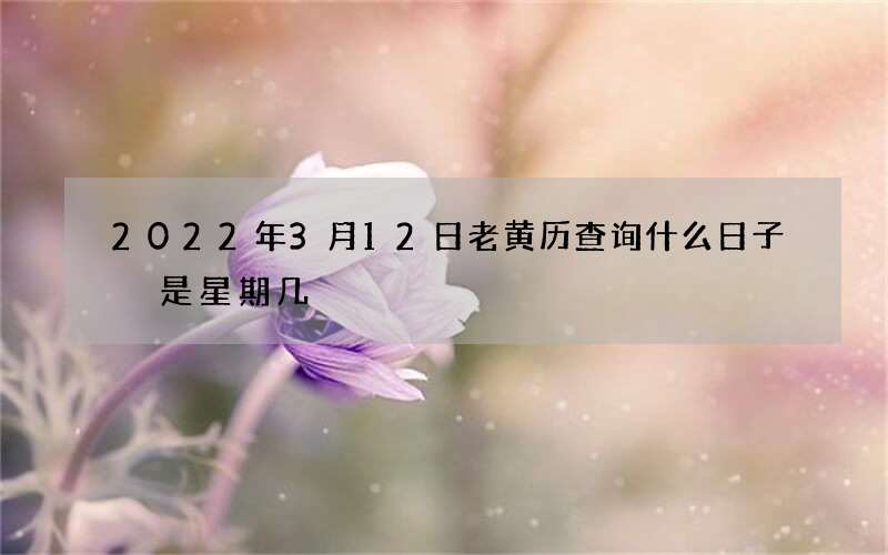 2022年3月12日老黄历查询什么日子 是星期几